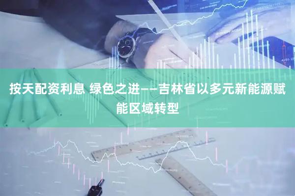 按天配资利息 绿色之进——吉林省以多元新能源赋能区域转型