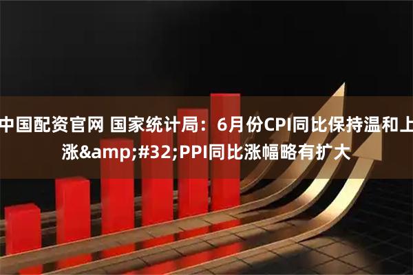 中国配资官网 国家统计局：6月份CPI同比保持温和上涨 PPI同比涨幅略有扩大