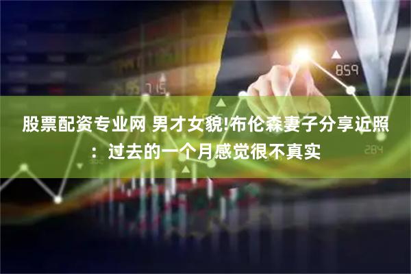股票配资专业网 男才女貌!布伦森妻子分享近照：过去的一个月感觉很不真实