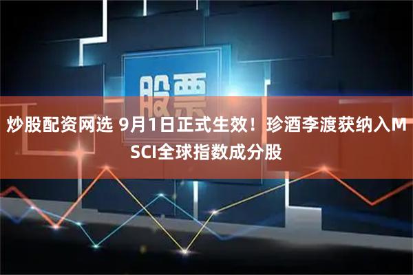 炒股配资网选 9月1日正式生效！珍酒李渡获纳入MSCI全球指数成分股