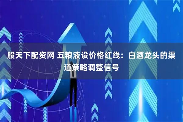 股天下配资网 五粮液设价格红线：白酒龙头的渠道策略调整信号