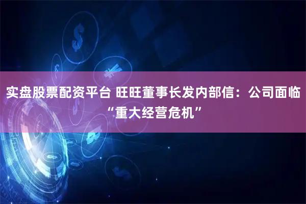 实盘股票配资平台 旺旺董事长发内部信：公司面临“重大经营危机”