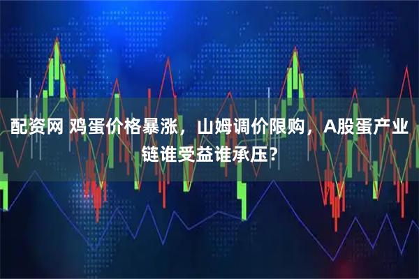 配资网 鸡蛋价格暴涨，山姆调价限购，A股蛋产业链谁受益谁承压？