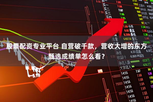 股票配资专业平台 自营破千款，营收大增的东方甄选成绩单怎么看？