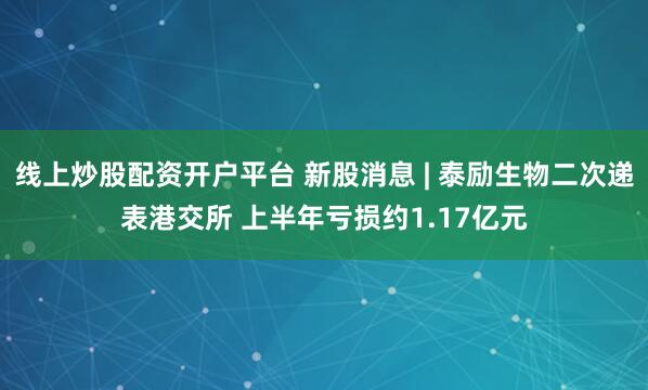 线上炒股配资开户平台 新股消息 | 泰励生物二次递表港交所 上半年亏损约1.17亿元