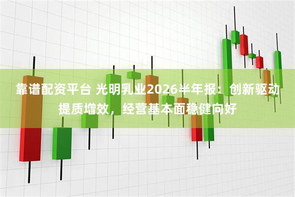 靠谱配资平台 光明乳业2026半年报：创新驱动提质增效，经营基本面稳健向好