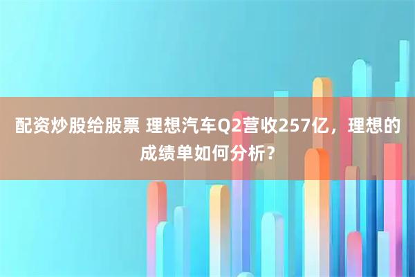 配资炒股给股票 理想汽车Q2营收257亿,理想的成绩单如何分析?