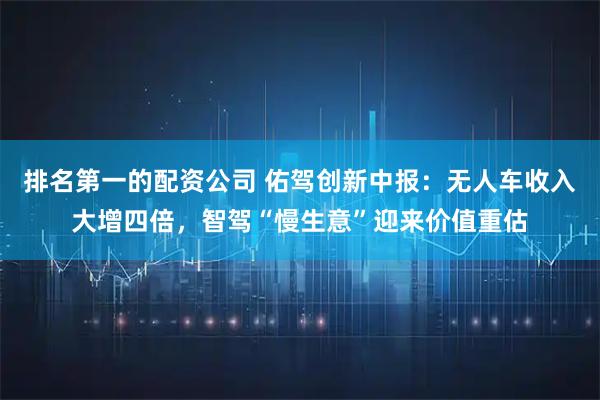 排名第一的配资公司 佑驾创新中报：无人车收入大增四倍，智驾“慢生意”迎来价值重估
