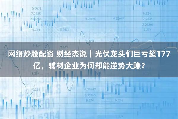 网络炒股配资 财经杰说｜光伏龙头们巨亏超177亿，辅材企业为何却能逆势大赚？