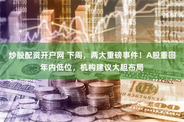 炒股配资开户网 下周，两大重磅事件！A股重回年内低位，机构建议大胆布局