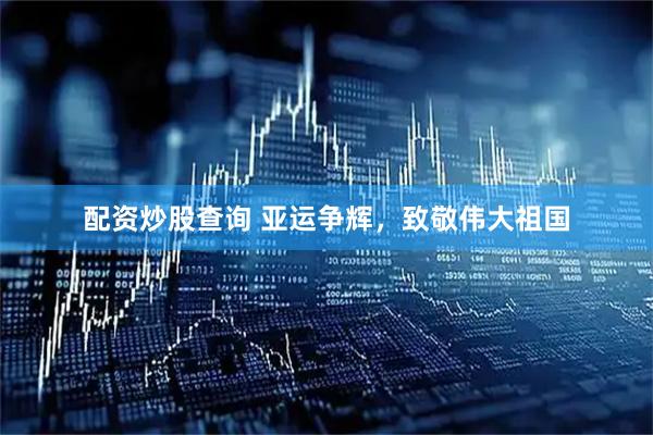配资炒股查询 亚运争辉，致敬伟大祖国