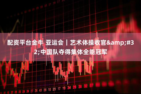 配资平台金牛 亚运会｜艺术体操收官 中国队夺得集体全能冠军