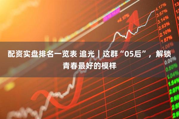 配资实盘排名一览表 追光|这群“05后”,解锁青春最好的模样